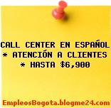 CALL CENTER EN ESPAÑOL * ATENCIÓN A CLIENTES * HASTA $6,900