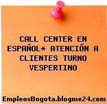 CALL CENTER EN ESPAÑOL* ATENCIÓN A CLIENTES TURNO VESPERTINO