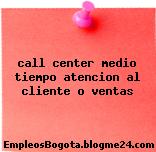 call center medio tiempo atencion al cliente o ventas
