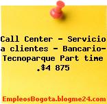 Call Center – Servicio a clientes – Bancario- Tecnoparque Part time .$4 875