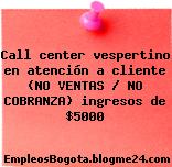 Call center vespertino en atención a cliente (NO VENTAS / NO COBRANZA) ingresos de $5000