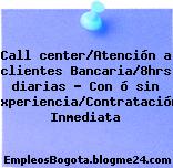 Call center/Atención a clientes Bancaria/8hrs diarias – Con ó sin experiencia/Contratación Inmediata