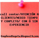 call center/ATENCIÓN A CLIENTES/MEDIO TIEMPO Y COMPLETO/ CON Ó SIN EXPERIENCIA