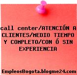 call center/ATENCIÓN A CLIENTES/MEDIO TIEMPO Y COMPLETO/CON Ó SIN EXPERIENCIA