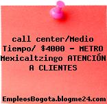 call center/Medio Tiempo/ $4000 – METRO Mexicaltzingo ATENCIÓN A CLIENTES