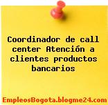 Coordinador de call center Atención a clientes productos bancarios
