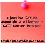 Ejectivo (a) de atención a clientes – Call Center Metepec