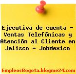 Ejecutiva de cuenta – Ventas Telefónicas y Atención al Cliente en Jalisco – JobMexico