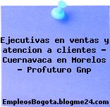 Ejecutivas en ventas y atencion a clientes – Cuernavaca en Morelos – Profuturo Gnp