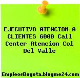 EJECUTIVO ATENCION A CLIENTES 6000 Call Center Atencion Col Del Valle
