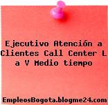 Ejecutivo Atención a Clientes Call Center L a V Medio tiempo