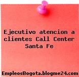 Ejecutivo atencion a clientes Call Center Santa Fe