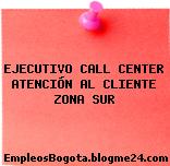 EJECUTIVO CALL CENTER ATENCIÓN AL CLIENTE ZONA SUR