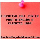 EJECUTIVO CALL CENTER PARA ATENCIÓN A CLIENTES 100%