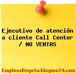 Ejecutivo de atención a cliente Call Center / NO VENTAS