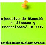 ejecutivo de Atención a Clientes y Promociones/ TM **TV