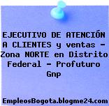 EJECUTIVO DE ATENCIÓN A CLIENTES y ventas – Zona NORTE en Distrito Federal – Profuturo Gnp