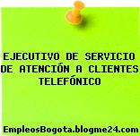 EJECUTIVO DE SERVICIO DE ATENCIÓN A CLIENTES TELEFÓNICO