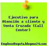 Ejecutivo para Atención a cliente y Venta Cruzada (Call Center)