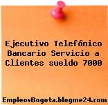 Ejecutivo Telefónico Bancario Servicio a Clientes sueldo 7000