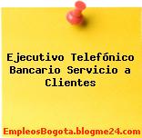 Ejecutivo Telefónico Bancario Servicio a Clientes