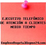 EJECUTIVO TELEFÓNICO DE ATENCIÓN A CLIENTES MEDIO TIEMPO