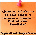 Ejecutivo telefonico de call center y Atencion a cliente – Contratación Inmediata/