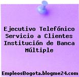 Ejecutivo Telefónico Servicio a Clientes Institución de Banca Múltiple