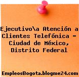 Ejecutivo\a Atención a Clientes Telefónica – Ciudad de México, Distrito Federal