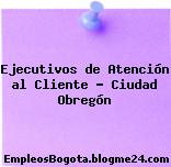 Ejecutivos de Atención al Cliente – Ciudad Obregón
