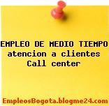 EMPLEO DE MEDIO TIEMPO atencion a clientes Call center