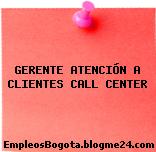 GERENTE ATENCIÓN A CLIENTES CALL CENTER