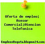Oferta de empleo: Asesor Comercial:Atencion Telefonica