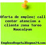 Oferta de empleo: call center atencion a cliente zona Toreo Naucalpan
