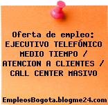 Oferta de empleo: EJECUTIVO TELEFÓNICO MEDIO TIEMPO / ATENCION A CLIENTES / CALL CENTER MASIVO
