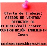 Oferta de trabajo: ASESOR DE VENTAS/ ATENCIÓN AL CLIENTE/call center – CONTRATACIÓN INMEDIATA Ingre