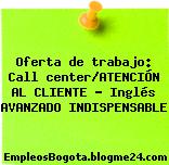 Oferta de trabajo: Call center/ATENCIÓN AL CLIENTE – Inglés AVANZADO INDISPENSABLE