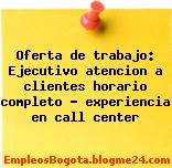 Oferta de trabajo: Ejecutivo atencion a clientes horario completo – experiencia en call center