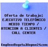 Oferta de trabajo: EJECUTIVO TELEFÓNICO MEDIO TIEMPO / ATENCION A CLIENTES / CALL CENTER