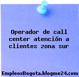 Operador de call center atención a clientes zona sur