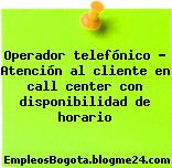 Operador telefónico – Atención al cliente en call center con disponibilidad de horario