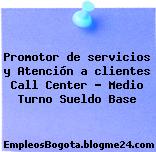 Promotor de servicios y Atención a clientes Call Center – Medio Turno Sueldo Base