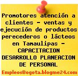 Promotores atención a clientes – ventas y ejecución de productos perecederos o lácteos en Tamaulipas – CAPACITACION DESARROLLO PLANEACION DE PERSONAL