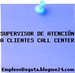 SUPERVISOR DE ATENCIÓN A CLIENTES CALL CENTER