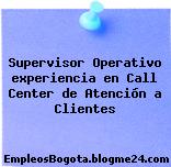 Supervisor Operativo experiencia en Call Center de Atención a Clientes