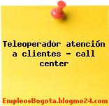 Teleoperador atención a clientes – call center