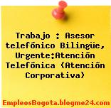 Trabajo : Asesor telefónico Bilingüe, Urgente:Atención Telefónica (Atención Corporativa)
