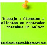Trabajo : Atencion a clientes en mostrador – Metrobus Dr Galvez
