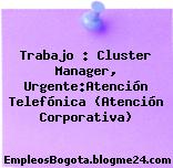 Trabajo : Cluster Manager, Urgente:Atención Telefónica (Atención Corporativa)