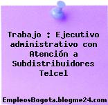 Trabajo : Ejecutivo administrativo con Atención a Subdistribuidores Telcel